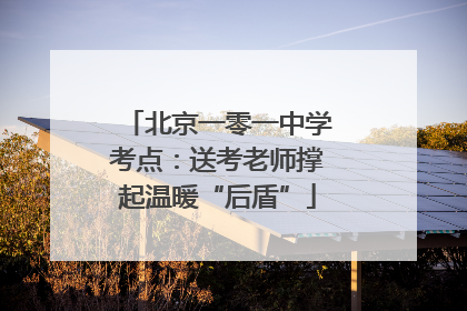 北京一零一中学考点：送考老师撑起温暖“后盾”