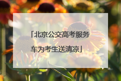 北京公交高考服务车为考生送清凉