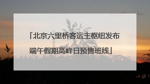 北京六里桥客运主枢纽发布端午假期高峰日预售班线