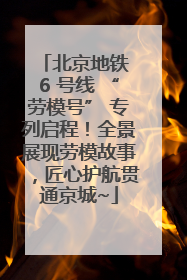 北京地铁 6 号线 “劳模号” 专列启程！全景展现劳模故事，匠心护航贯通京城~