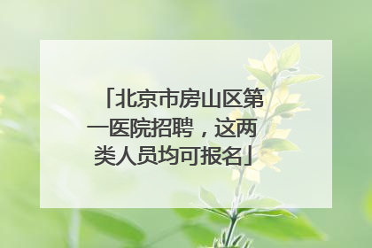 北京市房山区第一医院招聘，这两类人员均可报名