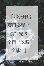 北京开启夏日多彩“食”光 3个月“吃遍全球”