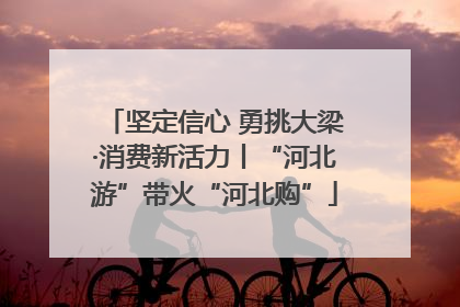 坚定信心 勇挑大梁·消费新活力丨“河北游”带火“河北购”
