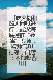 吃火锅和蹦迪同时进行，武汉海底捞推“夜宵”专场，聘帅气DJ打碟，门店：不加收费用