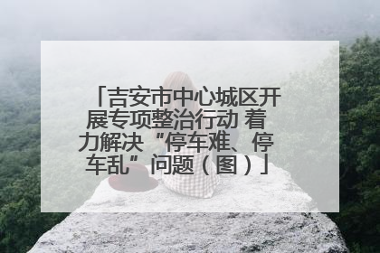 吉安市中心城区开展专项整治行动 着力解决“停车难、停车乱”问题（图）