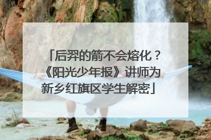 后羿的箭不会熔化？《阳光少年报》讲师为新乡红旗区学生解密