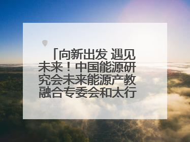向新出发 遇见未来！中国能源研究会未来能源产教融合专委会和太行先进储能技术研究院在保定成立