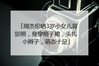 周杰伦晒3岁小女儿背影照，身穿格子裙，头扎小辫子，萌态十足