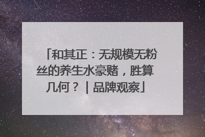 和其正：无规模无粉丝的养生水豪赌，胜算几何？｜品牌观察