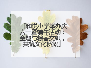 和悦小学举办庆六一暨端午活动：童趣与粽香交织，共筑文化桥梁