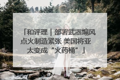 和评理｜部署武器煽风点火制造紧张 美国将亚太变成“火药桶”