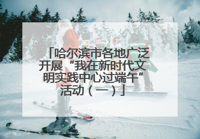 哈尔滨市各地广泛开展“我在新时代文明实践中心过端午”活动（一）