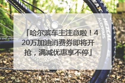 哈尔滨车主注意啦！420万加油消费券即将开抢，满减优惠享不停