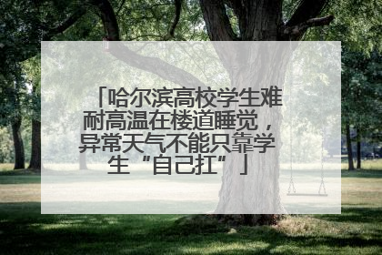 哈尔滨高校学生难耐高温在楼道睡觉，异常天气不能只靠学生“自己扛”