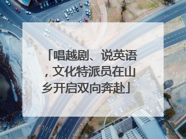 唱越剧、说英语，文化特派员在山乡开启双向奔赴