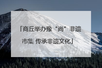 商丘举办豫“尚”非遗市集 传承非遗文化