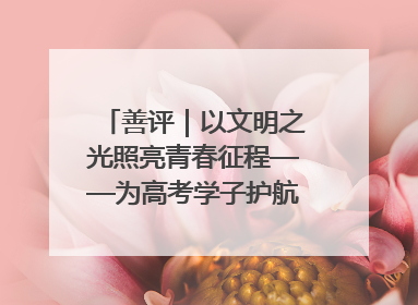 善评｜以文明之光照亮青春征程——为高考学子护航新时代成长之路