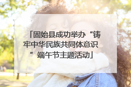 固始县成功举办“铸牢中华民族共同体意识”端午节主题活动