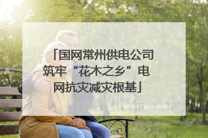 国网常州供电公司筑牢“花木之乡”电网抗灾减灾根基