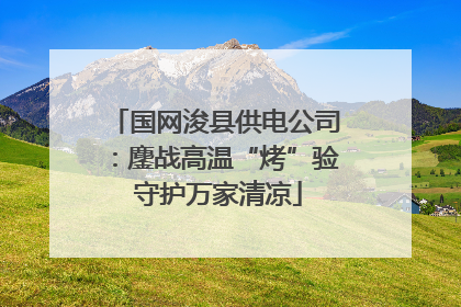 国网浚县供电公司：鏖战高温“烤”验 守护万家清凉