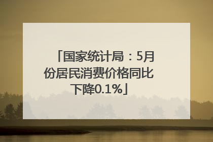 国家统计局：5月份居民消费价格同比下降0.1%