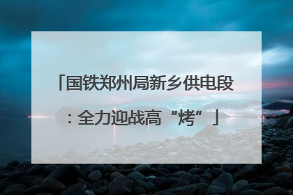 国铁郑州局新乡供电段：全力迎战高“烤”