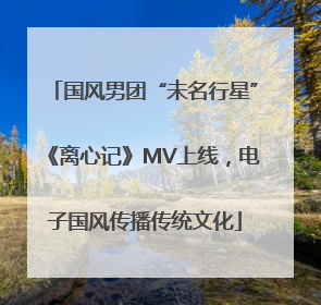 国风男团“未名行星”《离心记》MV上线，电子国风传播传统文化