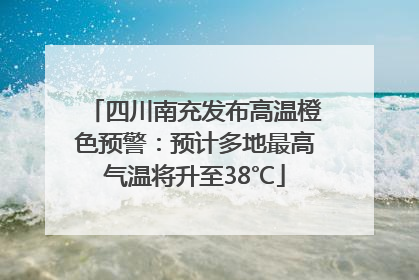 四川南充发布高温橙色预警：预计多地最高气温将升至38℃