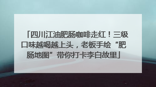 四川江油肥肠咖啡走红！三级口味越喝越上头，老板手绘“肥肠地图”带你打卡李白故里