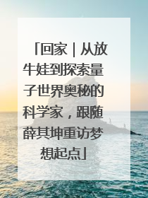 回家｜从放牛娃到探索量子世界奥秘的科学家，跟随薛其坤重访梦想起点
