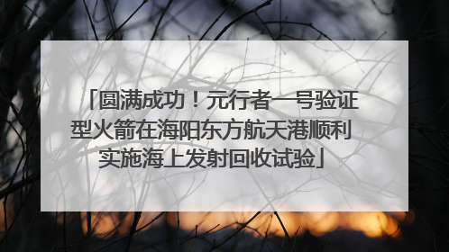 圆满成功！元行者一号验证型火箭在海阳东方航天港顺利实施海上发射回收试验