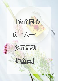 家企同心庆“六一” 多元活动护童真