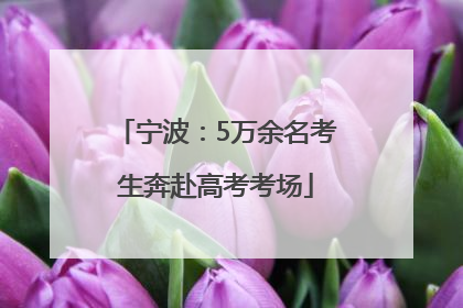 宁波：5万余名考生奔赴高考考场