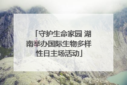 守护生命家园 湖南举办国际生物多样性日主场活动