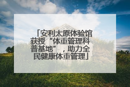 安利太原体验馆获授“体重管理科普基地”，助力全民健康体重管理