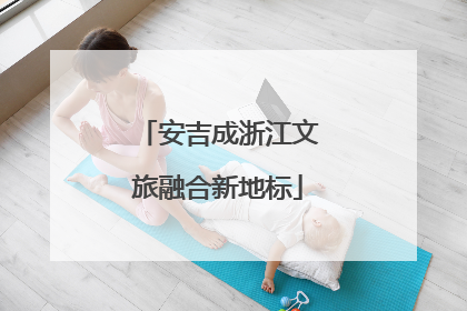 安吉成浙江文旅融合新地标