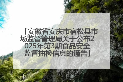 安徽省安庆市宿松县市场监督管理局关于公布2025年第3期食品安全监督抽检信息的通告