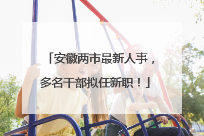 安徽两市最新人事，多名干部拟任新职！
