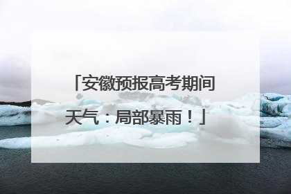 安徽预报高考期间天气：局部暴雨！