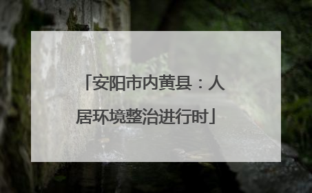 安阳市内黄县：人居环境整治进行时