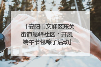 安阳市文峰区东关街道晨峰社区：开展端午节包粽子活动