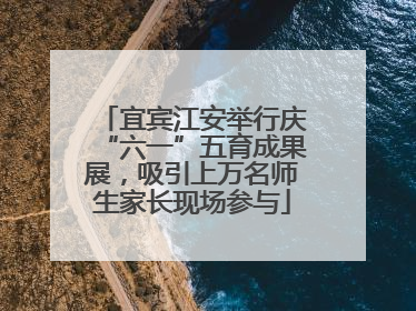 宜宾江安举行庆“六一”五育成果展，吸引上万名师生家长现场参与