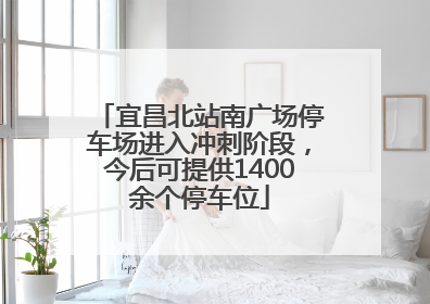 宜昌北站南广场停车场进入冲刺阶段，今后可提供1400余个停车位