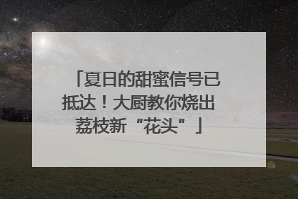 夏日的甜蜜信号已抵达！大厨教你烧出荔枝新“花头”