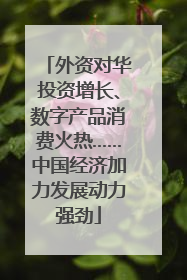外资对华投资增长、数字产品消费火热……中国经济加力发展动力强劲