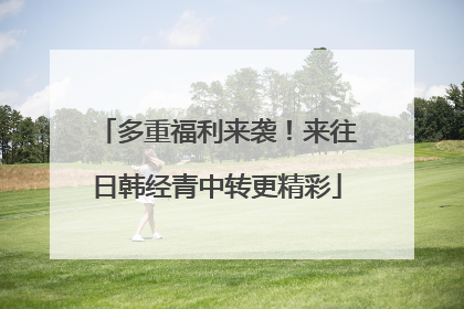 多重福利来袭！来往日韩经青中转更精彩