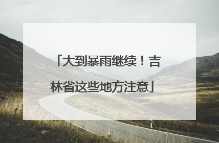 大到暴雨继续！吉林省这些地方注意