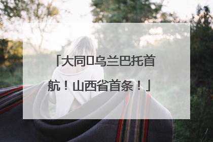 大同⇌乌兰巴托首航！山西省首条！