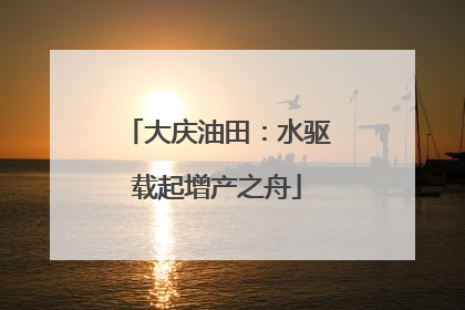大庆油田：水驱载起增产之舟