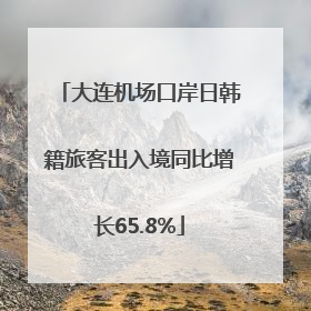 大连机场口岸日韩籍旅客出入境同比增长65.8%